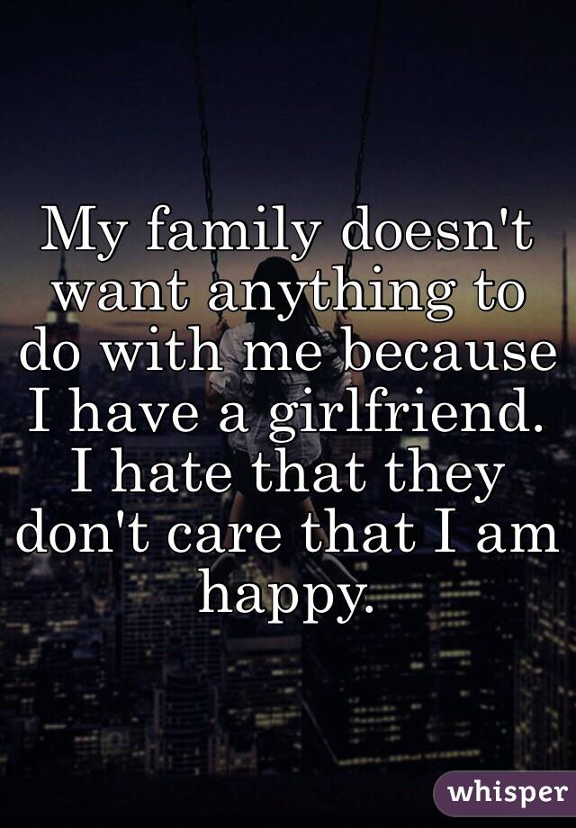 My family doesn't want anything to do with me because I have a girlfriend. I hate that they don't care that I am happy. 