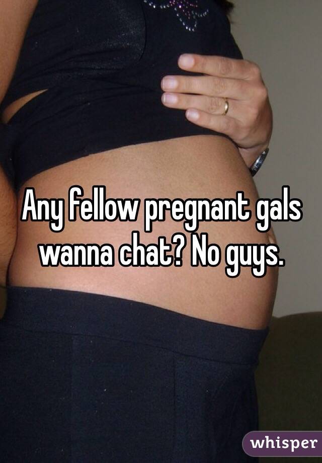 Any fellow pregnant gals wanna chat? No guys.