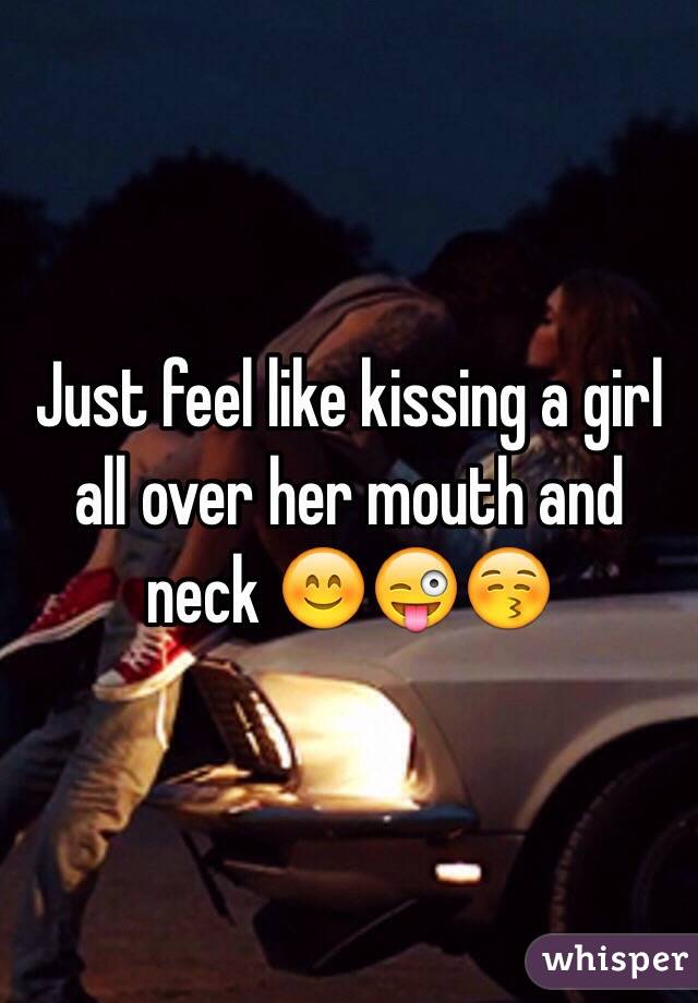 Just feel like kissing a girl all over her mouth and neck 😊😜😚