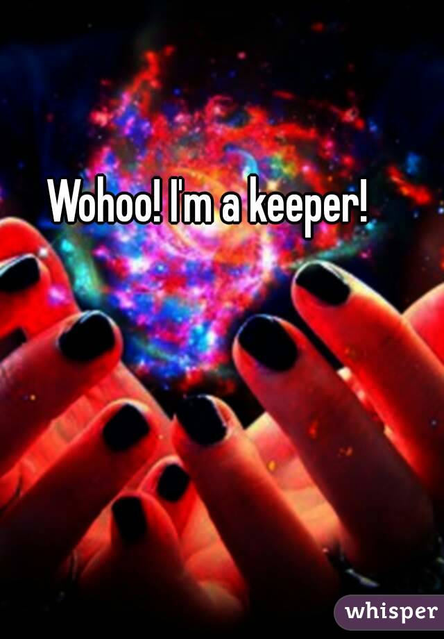 Wohoo! I'm a keeper!