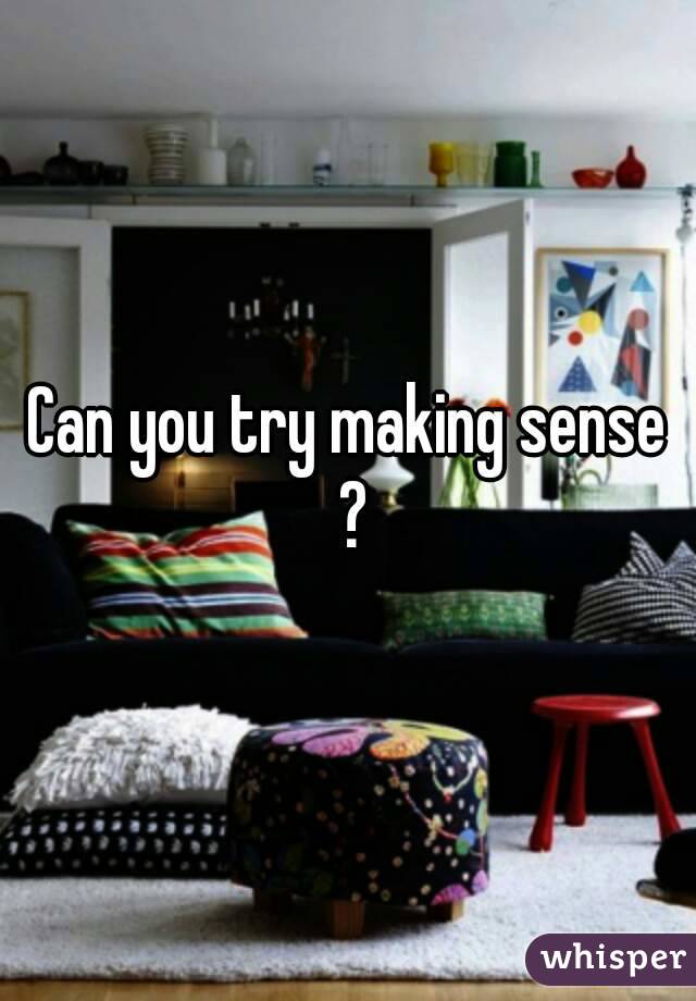 Can you try making sense ?