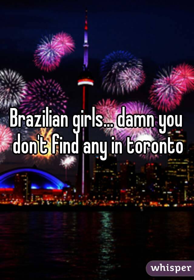 Brazilian girls... damn you don't find any in toronto