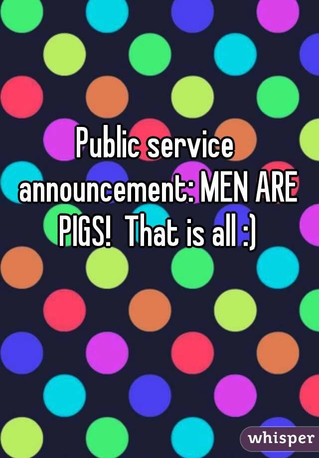 Public service announcement: MEN ARE PIGS!  That is all :)