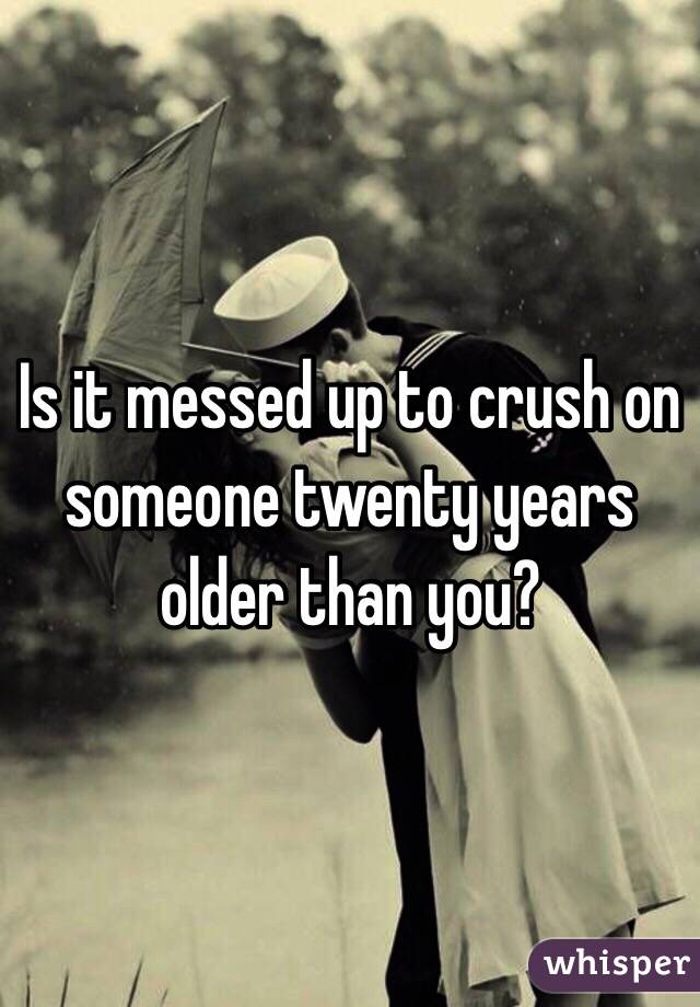 Is it messed up to crush on someone twenty years older than you?