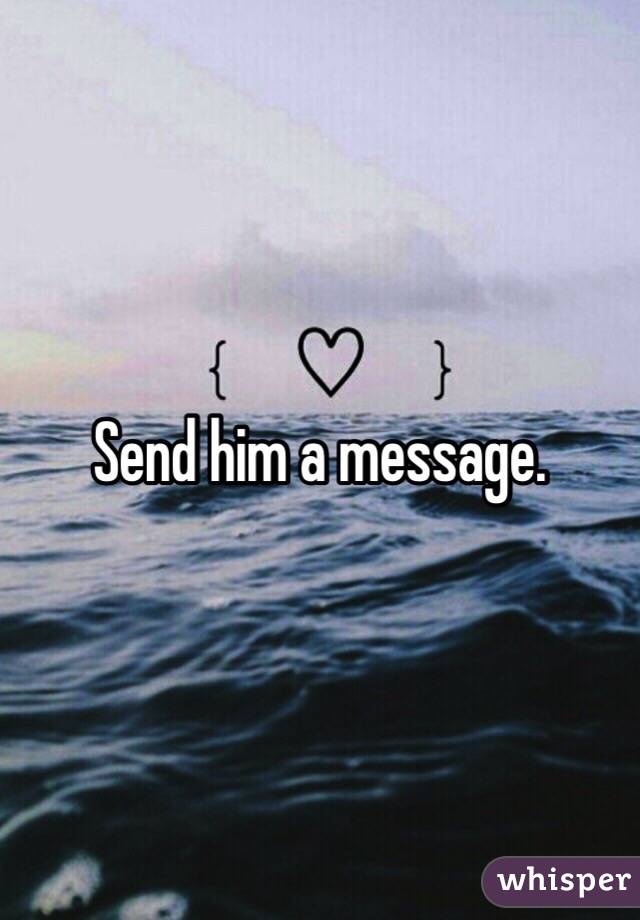 Send him a message. 