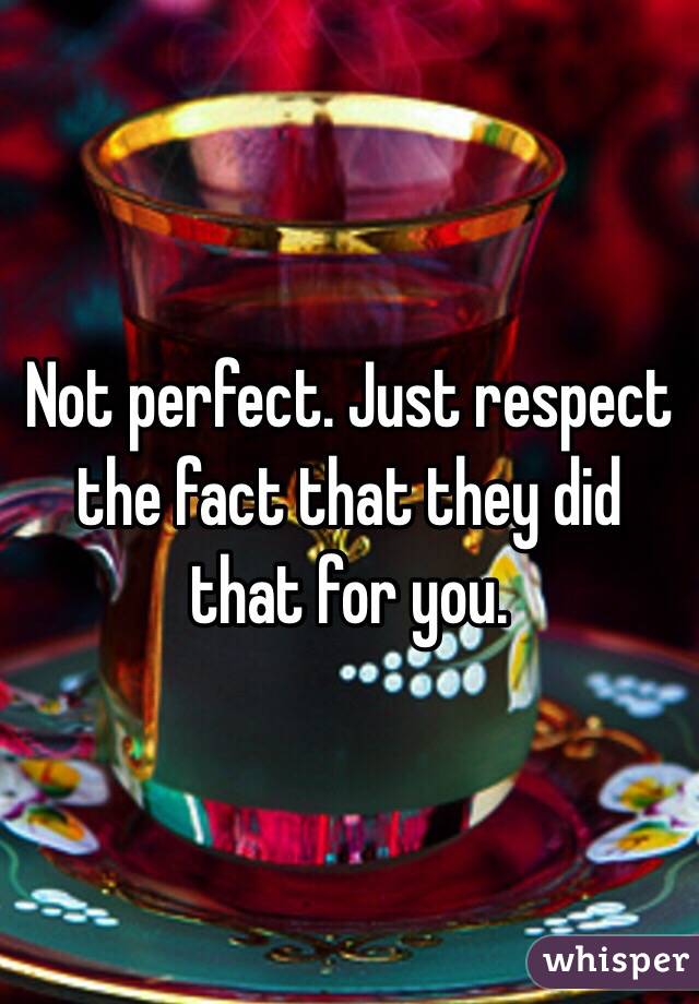 Not perfect. Just respect the fact that they did that for you.