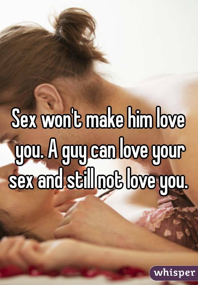 
Sex won't make him love you. A guy can love your sex and still not love you. 