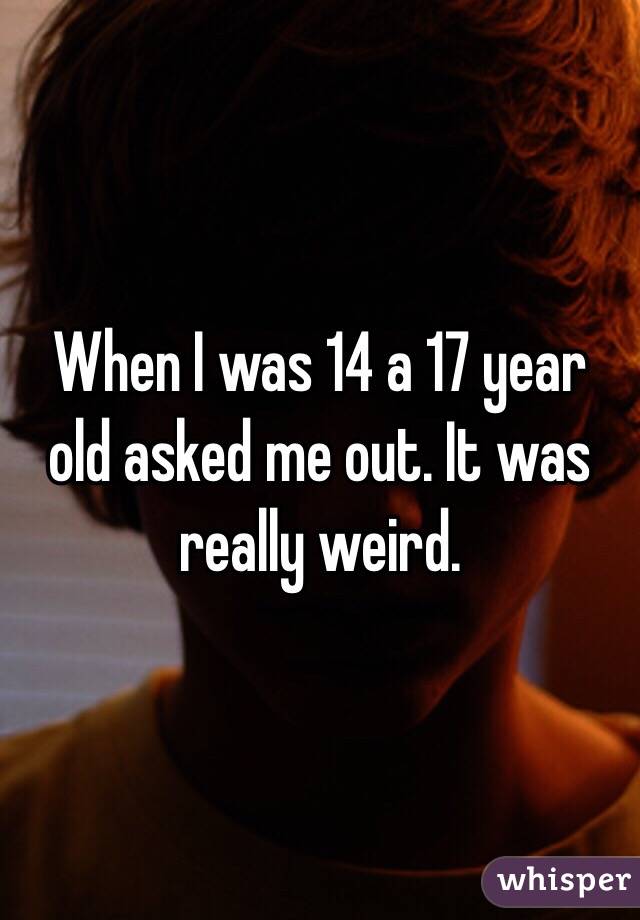 When I was 14 a 17 year old asked me out. It was really weird. 