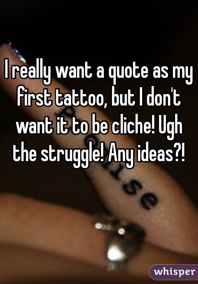 I really want a quote as my first tattoo, but I don't want it to be cliche! Ugh the struggle! Any ideas?!