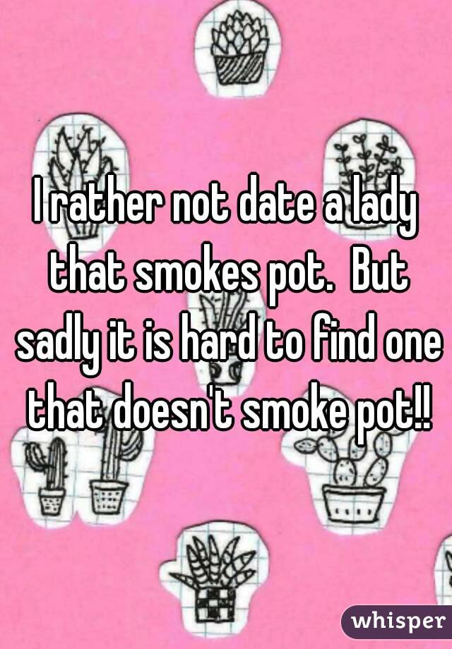 I rather not date a lady that smokes pot.  But sadly it is hard to find one that doesn't smoke pot!!