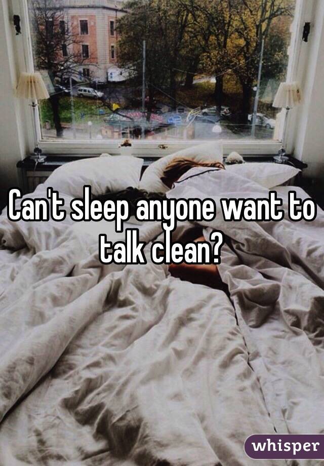 Can't sleep anyone want to talk clean?