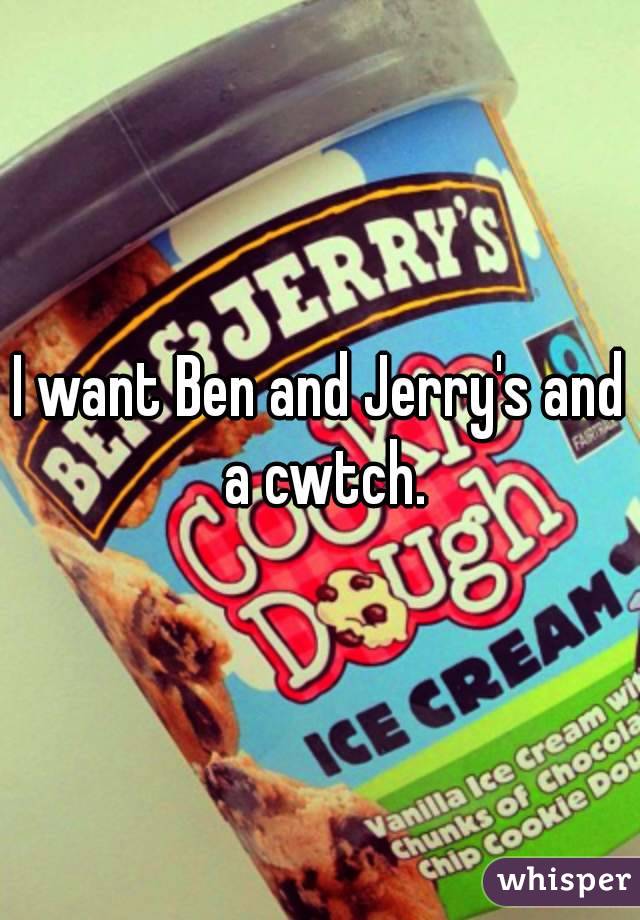 I want Ben and Jerry's and a cwtch.