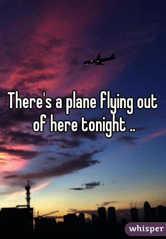 There's a plane flying out of here tonight ..