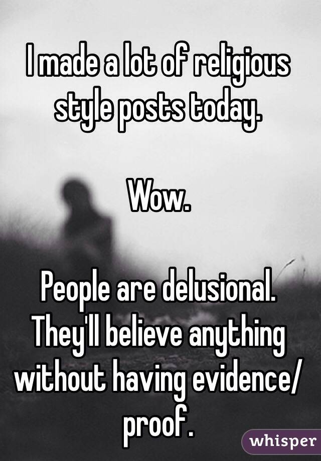 I made a lot of religious style posts today. 

Wow. 

People are delusional. They'll believe anything without having evidence/proof. 