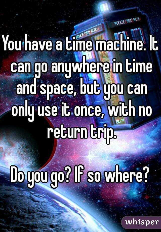 You have a time machine. It can go anywhere in time and space, but you can only use it once, with no return trip.

Do you go? If so where?