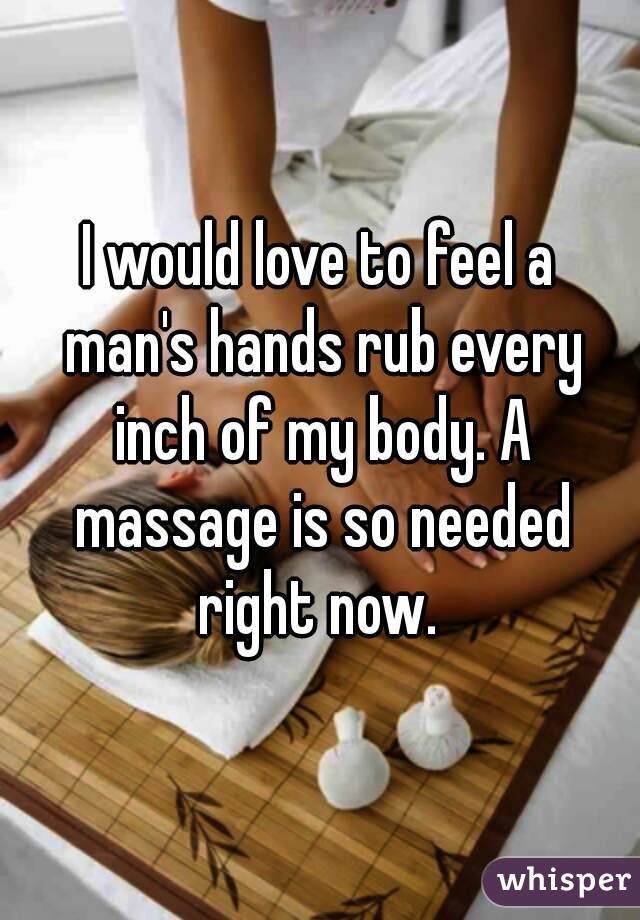 I would love to feel a man's hands rub every inch of my body. A massage is so needed right now. 