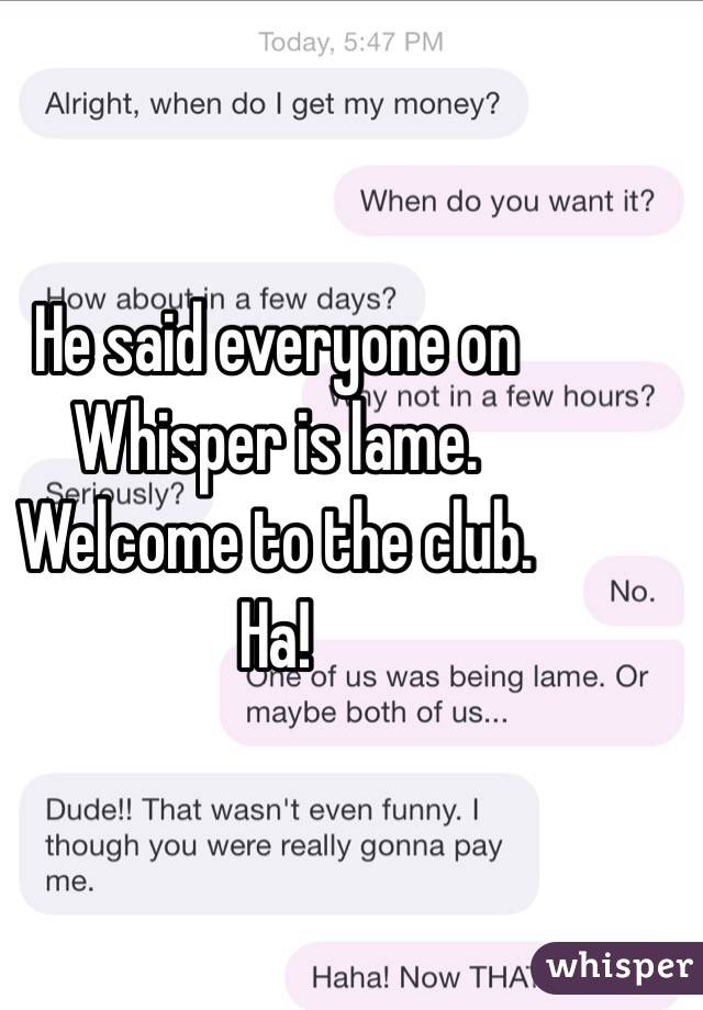 He said everyone on Whisper is lame. 
Welcome to the club. 
Ha!