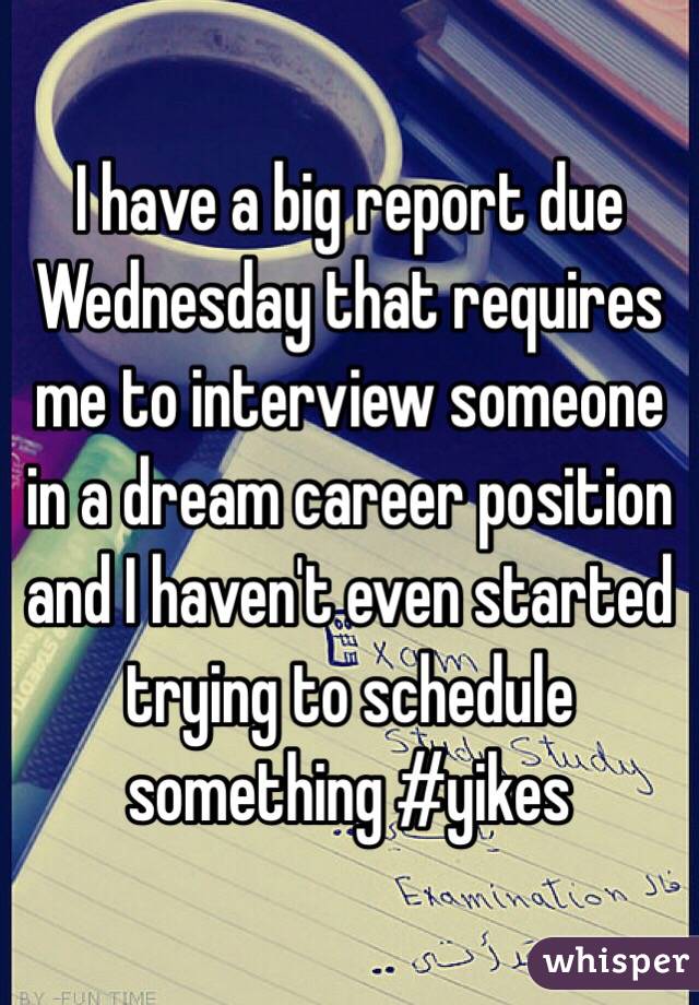 I have a big report due Wednesday that requires me to interview someone in a dream career position and I haven't even started trying to schedule something #yikes