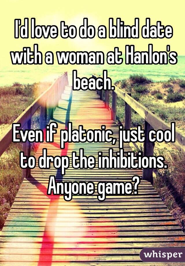 I'd love to do a blind date with a woman at Hanlon's beach. 

Even if platonic, just cool to drop the inhibitions.  Anyone game?