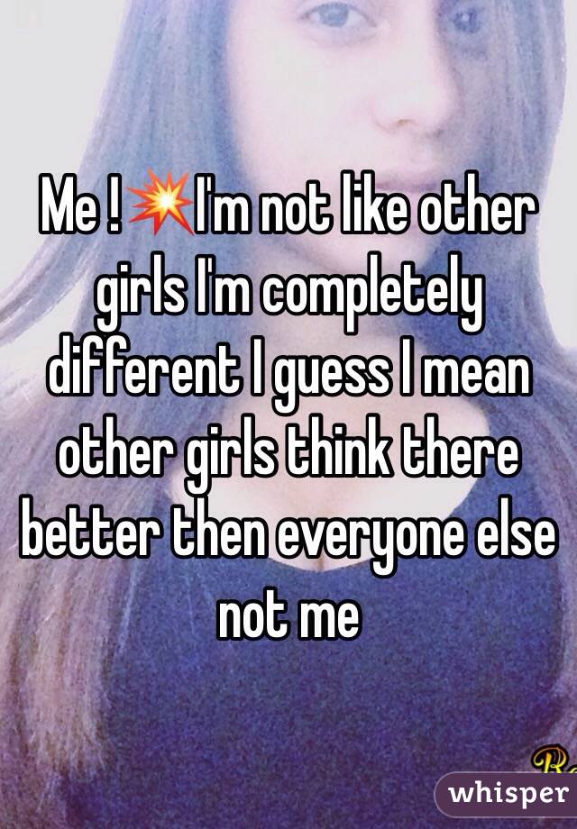 Me !💥I'm not like other girls I'm completely different I guess I mean other girls think there better then everyone else not me 