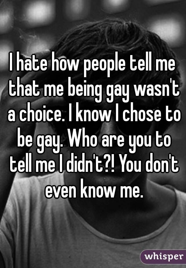 I hate how people tell me that me being gay wasn't a choice. I know I chose to be gay. Who are you to tell me I didn't?! You don't even know me.