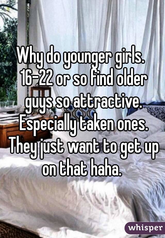 Why do younger girls.  16-22 or so find older guys so attractive. Especially taken ones. They just want to get up on that haha. 