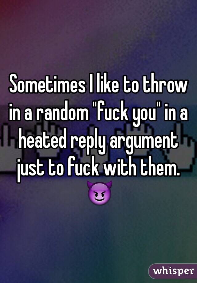 Sometimes I like to throw in a random "fuck you" in a heated reply argument just to fuck with them. 😈