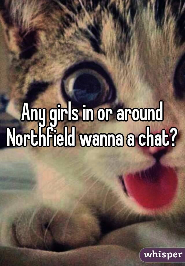 Any girls in or around Northfield wanna a chat? 