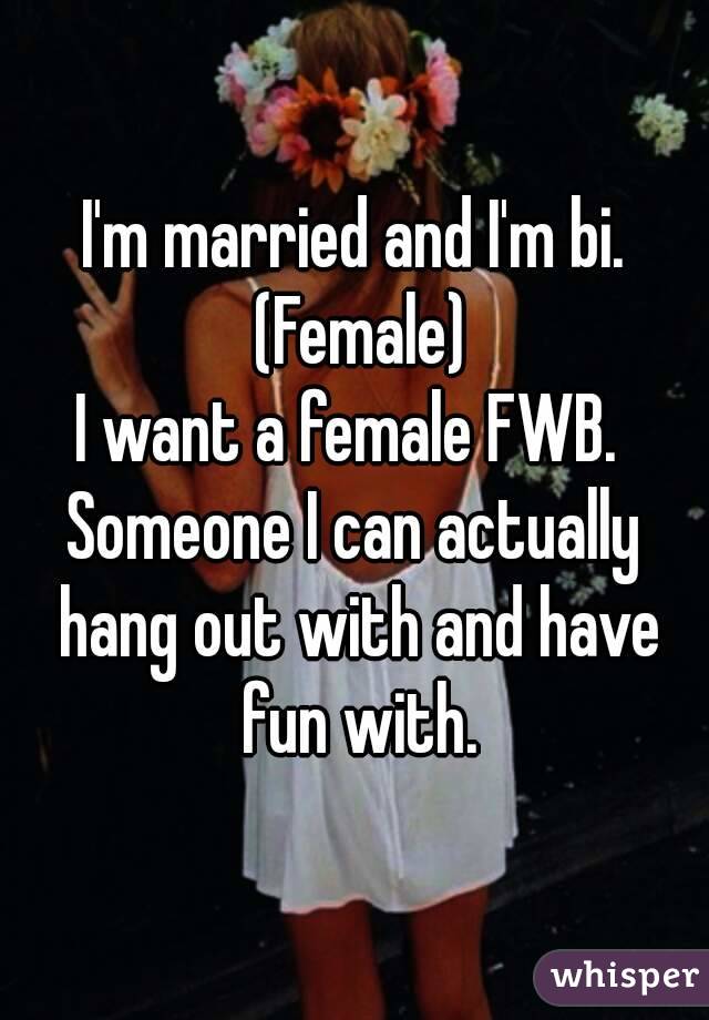 I'm married and I'm bi. (Female)
I want a female FWB. 
Someone I can actually hang out with and have fun with.