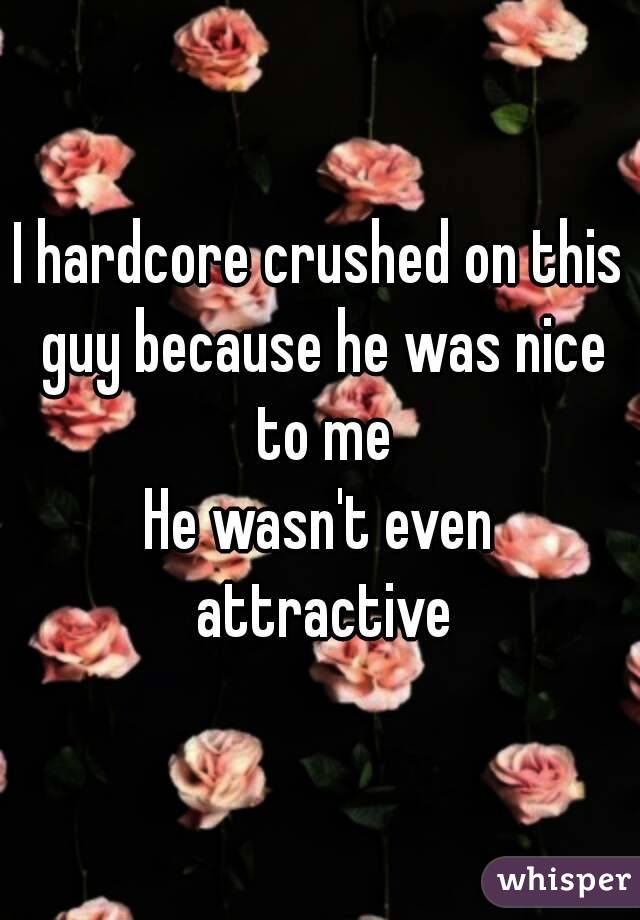 I hardcore crushed on this guy because he was nice to me
He wasn't even attractive