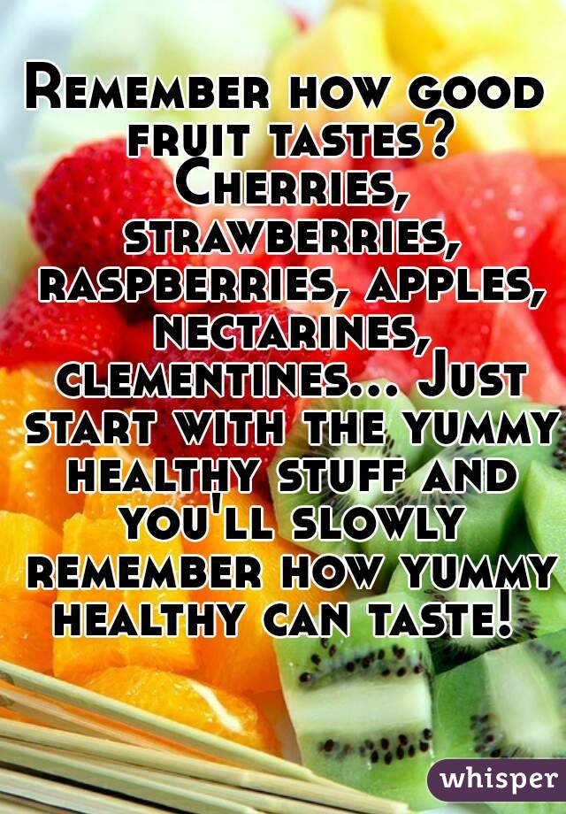 Remember how good fruit tastes? Cherries, strawberries, raspberries, apples, nectarines, clementines... Just start with the yummy healthy stuff and you'll slowly remember how yummy healthy can taste! 