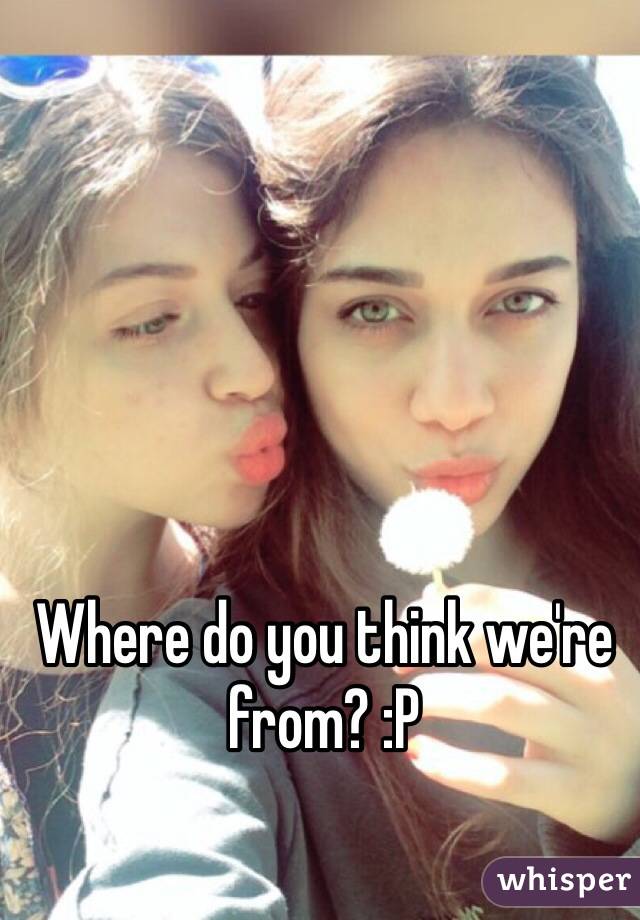 Where do you think we're from? :P