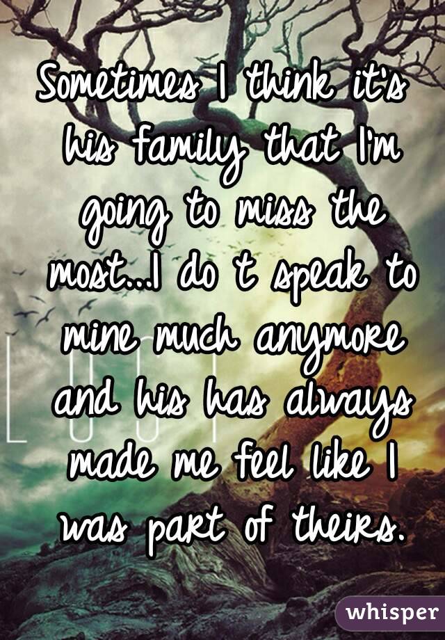 Sometimes I think it's his family that I'm going to miss the most...I do t speak to mine much anymore and his has always made me feel like I was part of theirs.