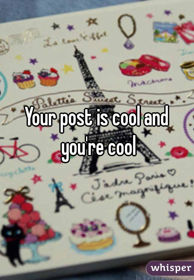Your post is cool and you're cool