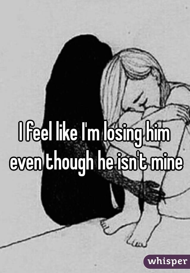 I feel like I'm losing him even though he isn't mine