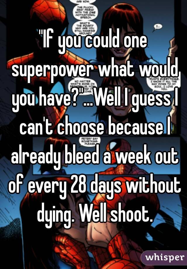 "If you could one superpower what would you have?"...Well I guess I can't choose because I already bleed a week out of every 28 days without dying. Well shoot.