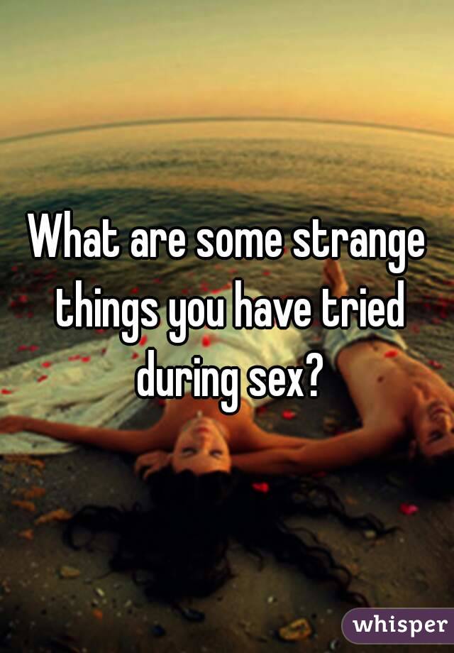 What are some strange things you have tried during sex?