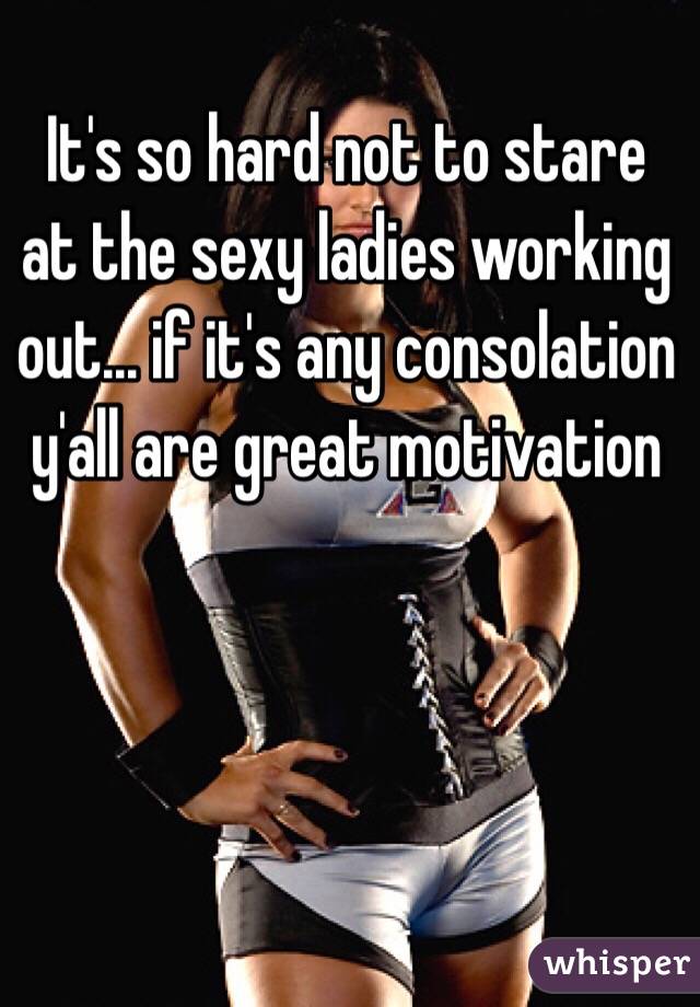 It's so hard not to stare at the sexy ladies working out… if it's any consolation y'all are great motivation