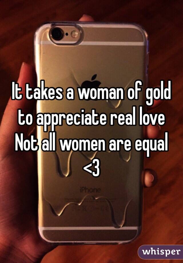 It takes a woman of gold to appreciate real love
Not all women are equal
<3