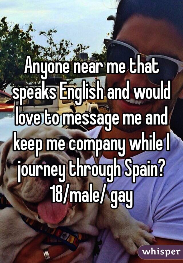 Anyone near me that speaks English and would love to message me and keep me company while I journey through Spain? 
18/male/ gay