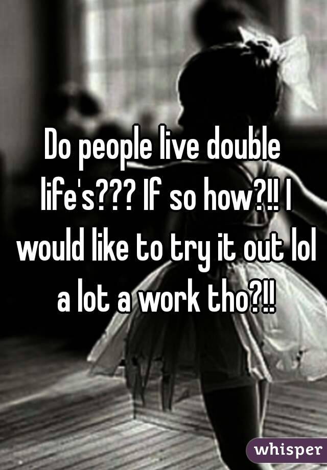 Do people live double life's??? If so how?!! I would like to try it out lol a lot a work tho?!!