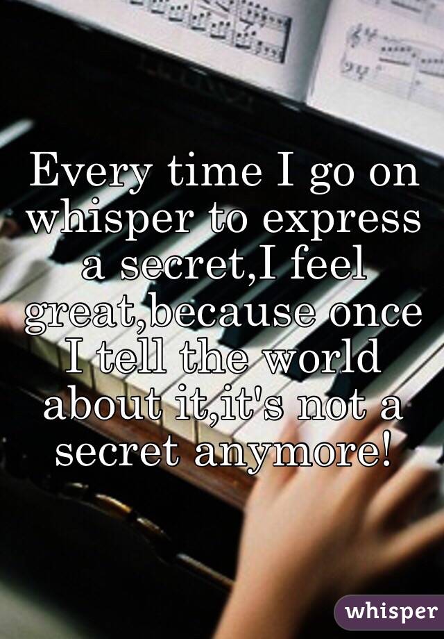 Every time I go on whisper to express a secret,I feel great,because once I tell the world about it,it's not a secret anymore!