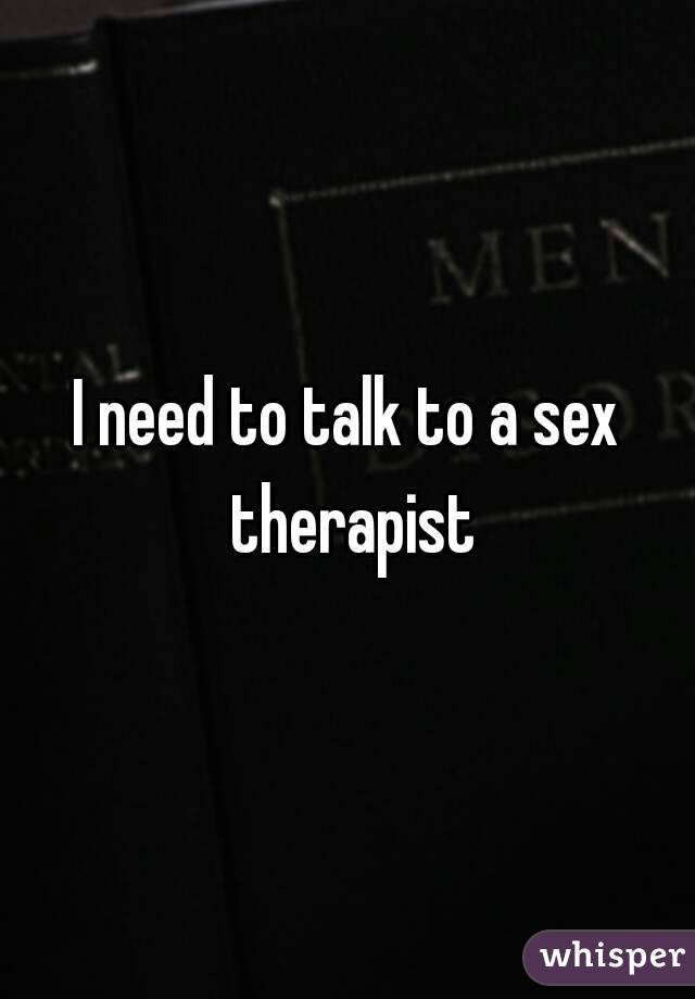 I need to talk to a sex therapist
