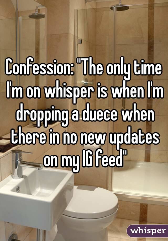 Confession: "The only time I'm on whisper is when I'm dropping a duece when there in no new updates on my IG feed"