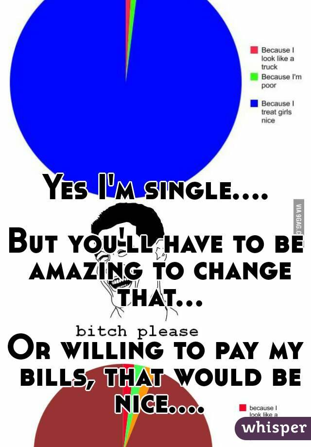 Yes I'm single....

But you'll have to be amazing to change that...

Or willing to pay my bills, that would be nice....
