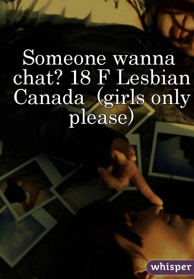 Someone wanna chat? 18 F Lesbian Canada  (girls only please)