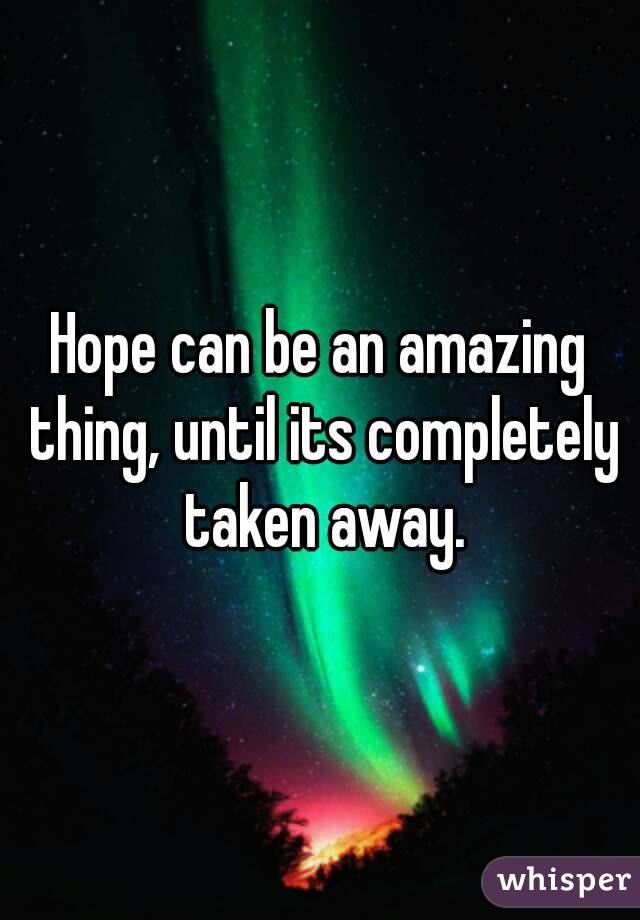 Hope can be an amazing thing, until its completely taken away.