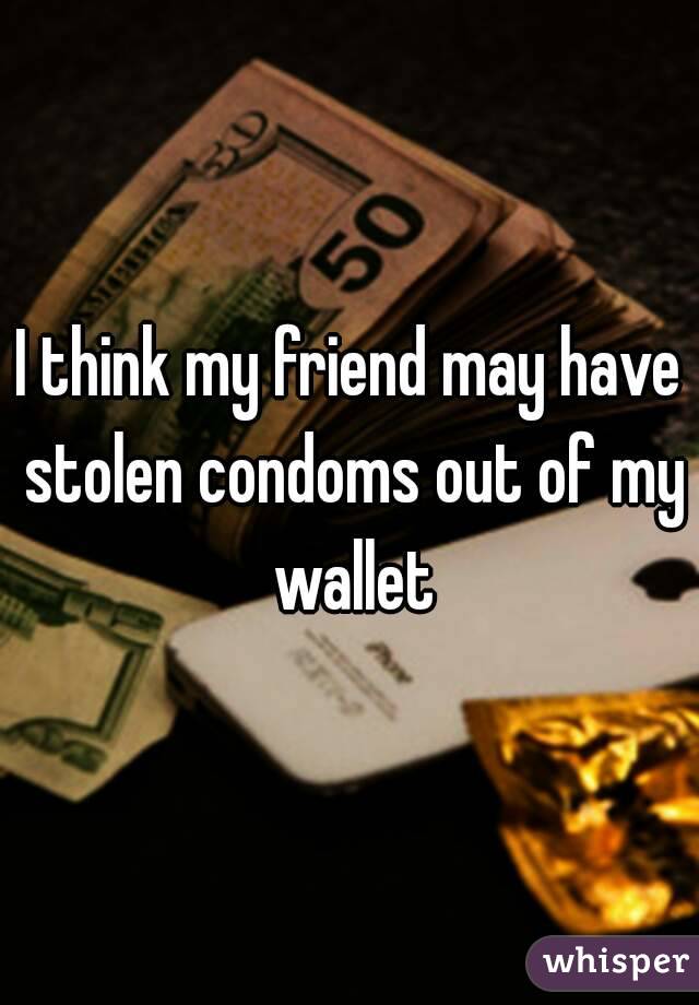 I think my friend may have stolen condoms out of my wallet