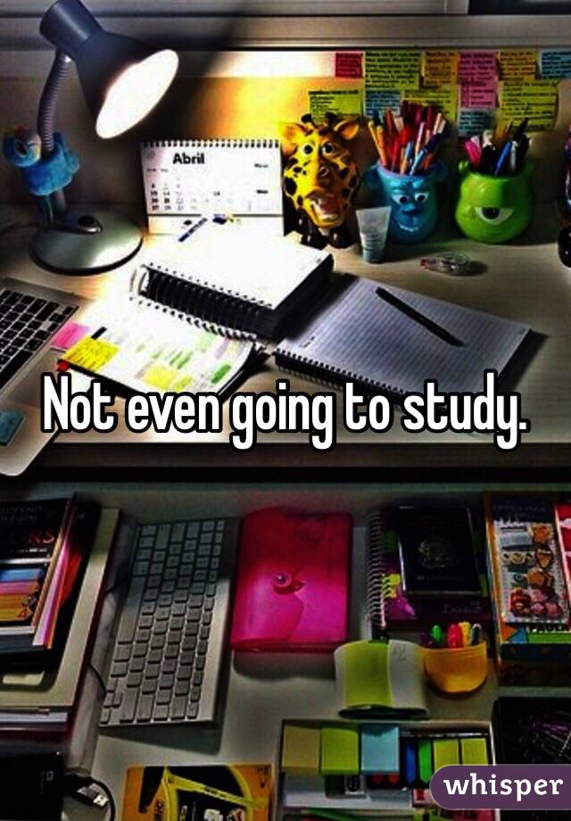 Not even going to study.