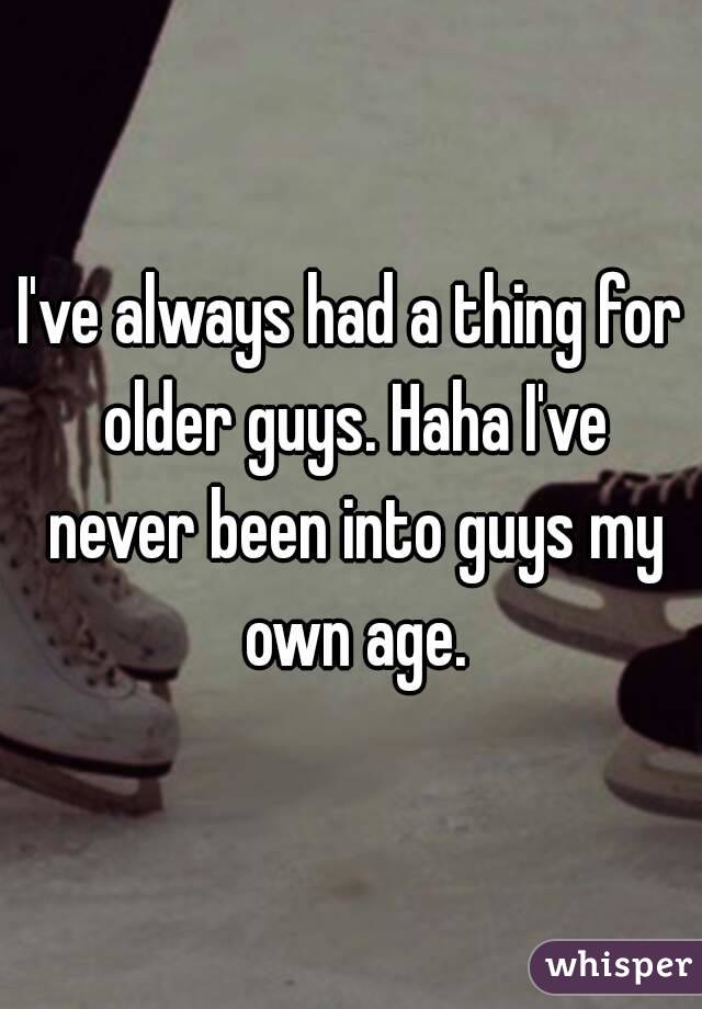 I've always had a thing for older guys. Haha I've never been into guys my own age.